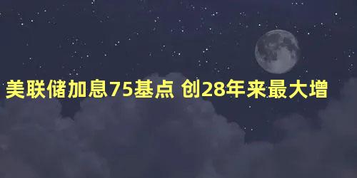 美联储加息75基点 创28年来最大增幅